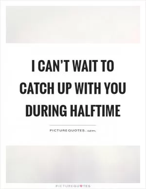 I can’t wait to catch up with you during halftime Picture Quote #1
