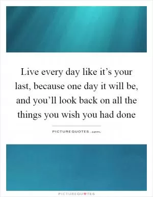 Live every day like it’s your last, because one day it will be, and you’ll look back on all the things you wish you had done Picture Quote #1