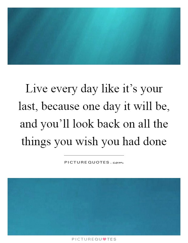 Live every day like it's your last, because one day it will be, and you'll look back on all the things you wish you had done Picture Quote #1