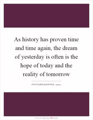 As history has proven time and time again, the dream of yesterday is often is the hope of today and the reality of tomorrow Picture Quote #1