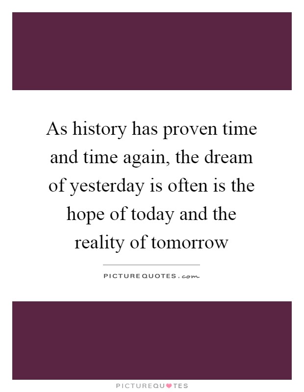 As history has proven time and time again, the dream of yesterday is often is the hope of today and the reality of tomorrow Picture Quote #1