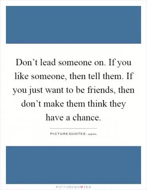 Don’t lead someone on. If you like someone, then tell them. If you just want to be friends, then don’t make them think they have a chance Picture Quote #1