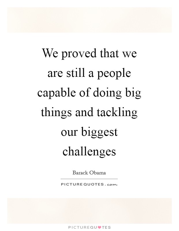 We proved that we are still a people capable of doing big things and tackling our biggest challenges Picture Quote #1