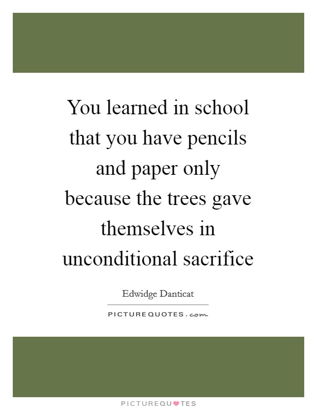 You learned in school that you have pencils and paper only because the trees gave themselves in unconditional sacrifice Picture Quote #1