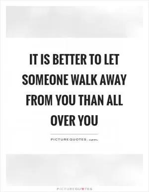 It is better to let someone walk away from you than all over you Picture Quote #1