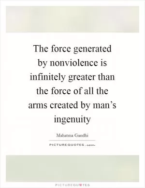 The force generated by nonviolence is infinitely greater than the force of all the arms created by man’s ingenuity Picture Quote #1
