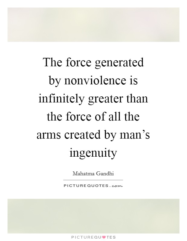 The force generated by nonviolence is infinitely greater than the force of all the arms created by man's ingenuity Picture Quote #1