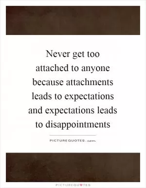 Never get too attached to anyone because attachments leads to expectations and expectations leads to disappointments Picture Quote #1