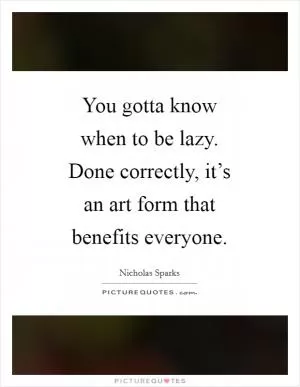 You gotta know when to be lazy. Done correctly, it’s an art form that benefits everyone Picture Quote #1