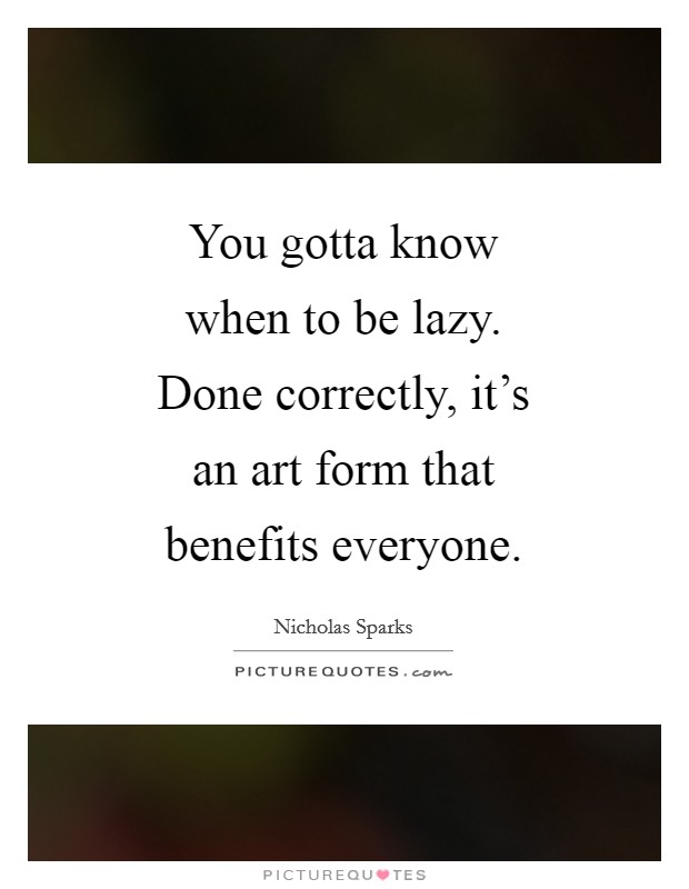 You gotta know when to be lazy. Done correctly, it's an art form that benefits everyone Picture Quote #1