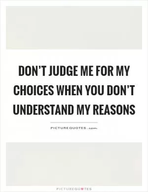 Don’t judge me for my choices when you don’t understand my reasons Picture Quote #1