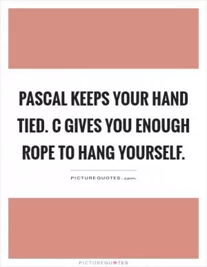 Pascal keeps your hand tied. C gives you enough rope to hang yourself Picture Quote #1
