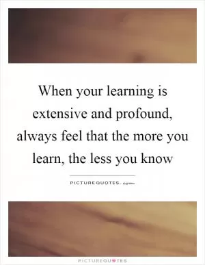 When your learning is extensive and profound, always feel that the more you learn, the less you know Picture Quote #1