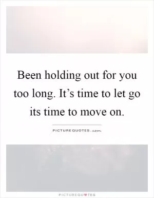 Been holding out for you too long. It’s time to let go its time to move on Picture Quote #1