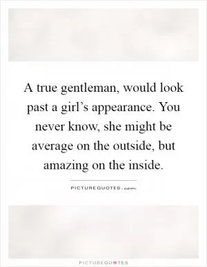 A true gentleman, would look past a girl’s appearance. You never know, she might be average on the outside, but amazing on the inside Picture Quote #1