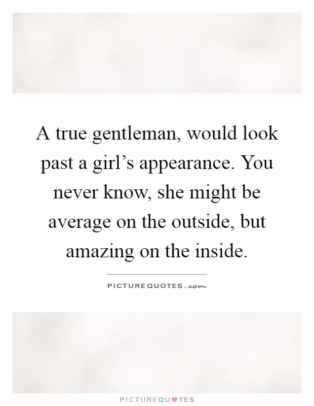 A true gentleman, would look past a girl's appearance. You never know, she might be average on the outside, but amazing on the inside Picture Quote #1