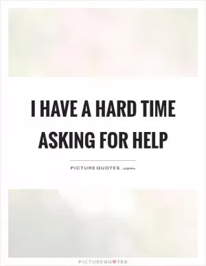 I have a hard time asking for help Picture Quote #1