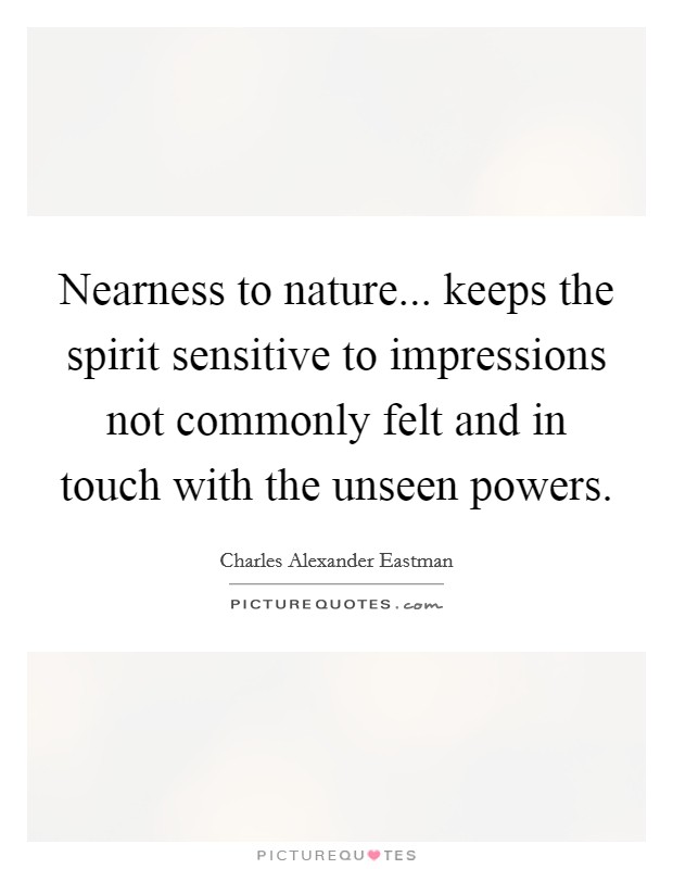 Nearness to nature... keeps the spirit sensitive to impressions not commonly felt and in touch with the unseen powers Picture Quote #1