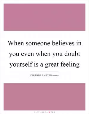 When someone believes in you even when you doubt yourself is a great feeling Picture Quote #1