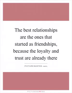 The best relationships are the ones that started as friendships, because the loyalty and trust are already there Picture Quote #1