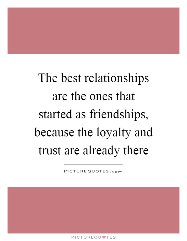 The best relationships are the ones that started as friendships, because the loyalty and trust are already there Picture Quote #1