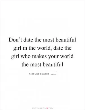 Don’t date the most beautiful girl in the world, date the girl who makes your world the most beautiful Picture Quote #1