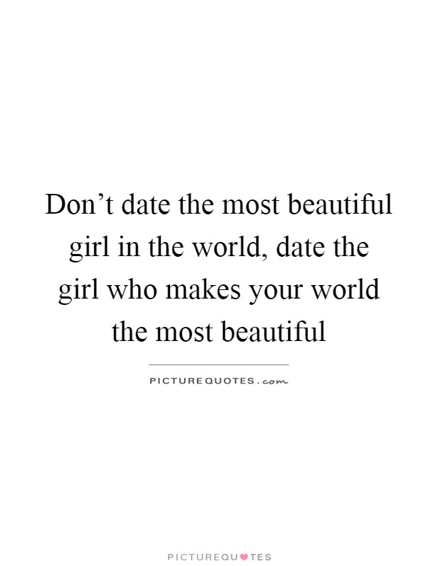Don't date the most beautiful girl in the world, date the girl who makes your world the most beautiful Picture Quote #1