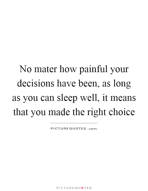 No mater how painful your decisions have been, as long as you can sleep well, it means that you made the right choice Picture Quote #1