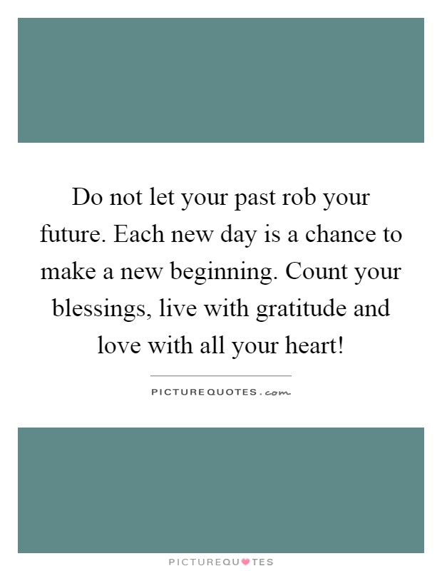 Do not let your past rob your future. Each new day is a chance to make a new beginning. Count your blessings, live with gratitude and love with all your heart! Picture Quote #1