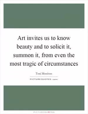 Art invites us to know beauty and to solicit it, summon it, from even the most tragic of circumstances Picture Quote #1