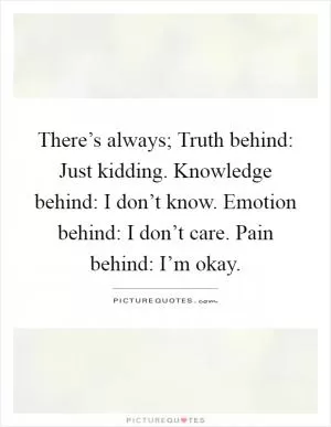 There’s always; Truth behind: Just kidding. Knowledge behind: I don’t know. Emotion behind: I don’t care. Pain behind: I’m okay Picture Quote #1