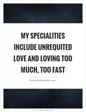 My specialities include unrequited love and loving too much, too fast Picture Quote #1