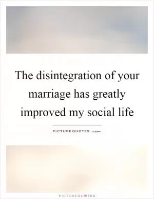 The disintegration of your marriage has greatly improved my social life Picture Quote #1