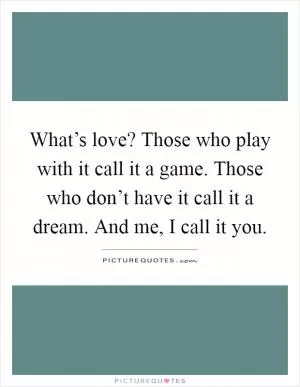 What’s love? Those who play with it call it a game. Those who don’t have it call it a dream. And me, I call it you Picture Quote #1