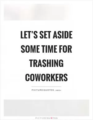 Let’s set aside some time for trashing coworkers Picture Quote #1
