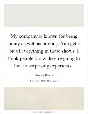 My company is known for being funny as well as moving. You get a bit of everything in these shows. I think people know they’re going to have a surprising experience Picture Quote #1