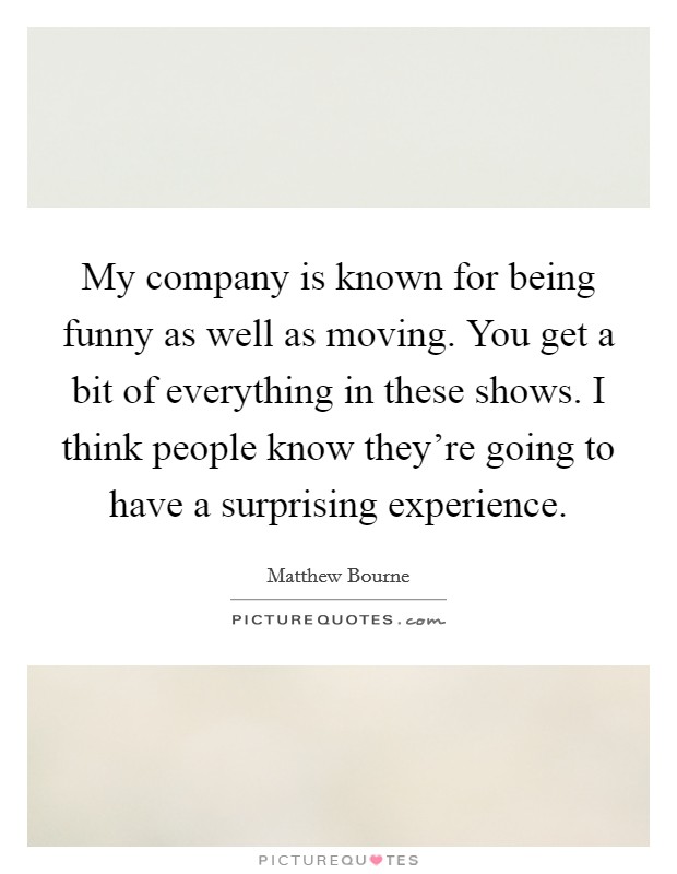 My company is known for being funny as well as moving. You get a bit of everything in these shows. I think people know they're going to have a surprising experience Picture Quote #1