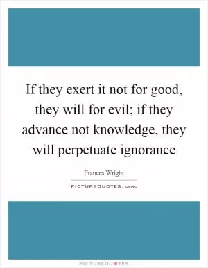 If they exert it not for good, they will for evil; if they advance not knowledge, they will perpetuate ignorance Picture Quote #1