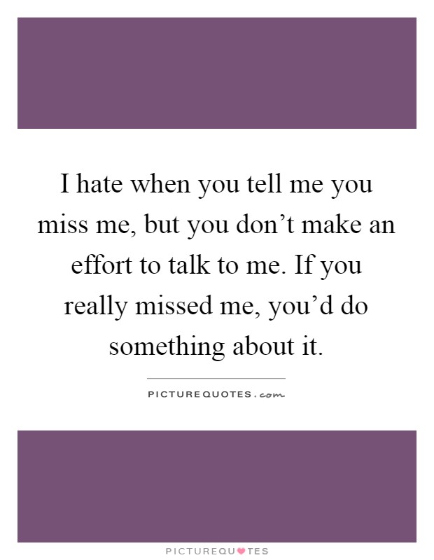 I hate when you tell me you miss me, but you don't make an effort to talk to me. If you really missed me, you'd do something about it Picture Quote #1