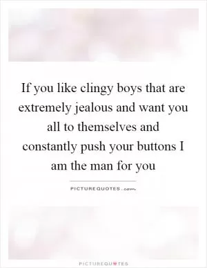 If you like clingy boys that are extremely jealous and want you all to themselves and constantly push your buttons I am the man for you Picture Quote #1