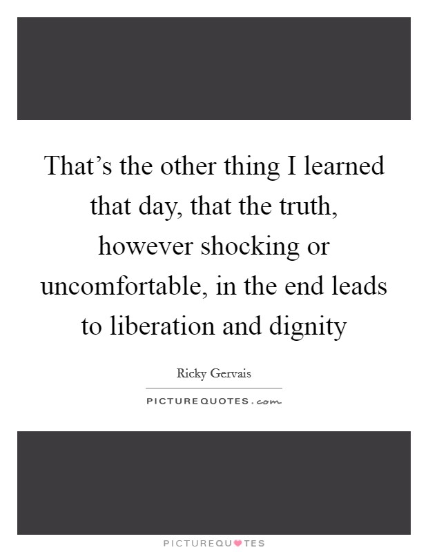 That's the other thing I learned that day, that the truth, however shocking or uncomfortable, in the end leads to liberation and dignity Picture Quote #1