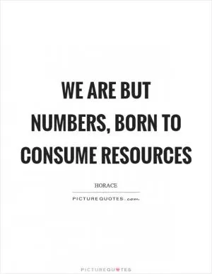 We are but numbers, born to consume resources Picture Quote #1
