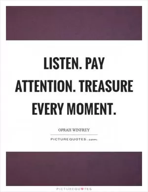Listen. Pay attention. Treasure every moment Picture Quote #1