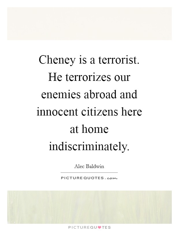 Cheney is a terrorist. He terrorizes our enemies abroad and innocent citizens here at home indiscriminately Picture Quote #1