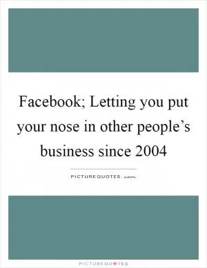 Facebook; Letting you put your nose in other people’s business since 2004 Picture Quote #1