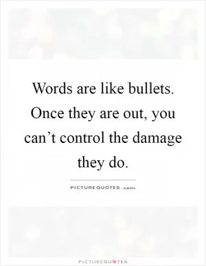Words are like bullets. Once they are out, you can’t control the damage they do Picture Quote #1