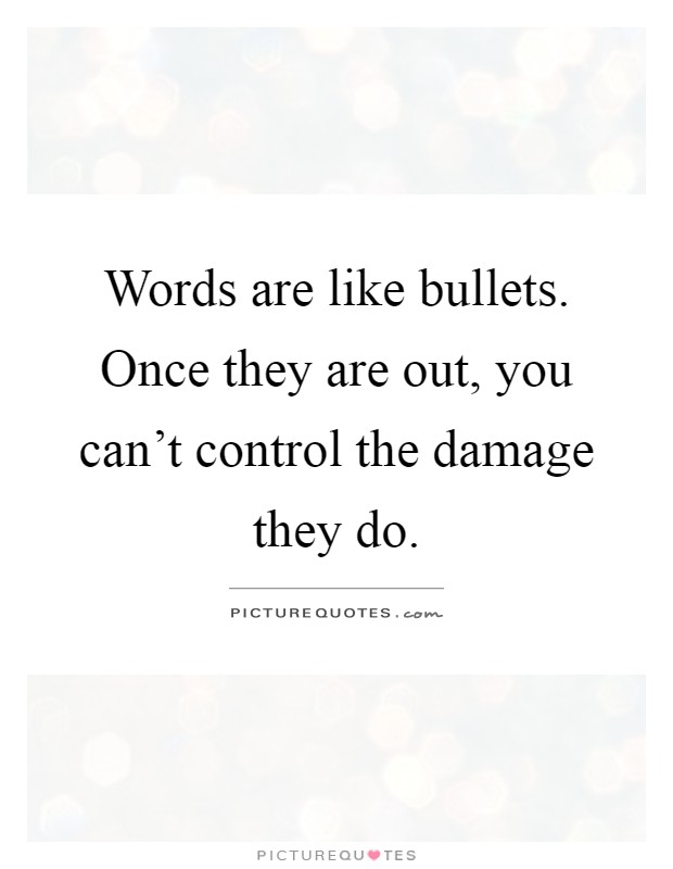 Words are like bullets. Once they are out, you can't control the damage they do Picture Quote #1