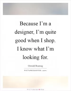Because I’m a designer, I’m quite good when I shop. I know what I’m looking for Picture Quote #1