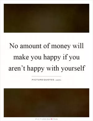 No amount of money will make you happy if you aren’t happy with yourself Picture Quote #1