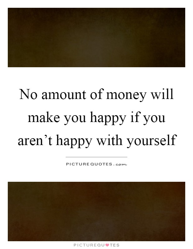 No amount of money will make you happy if you aren't happy with yourself Picture Quote #1